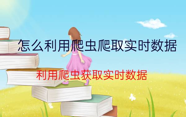 怎么利用爬虫爬取实时数据 利用爬虫获取实时数据